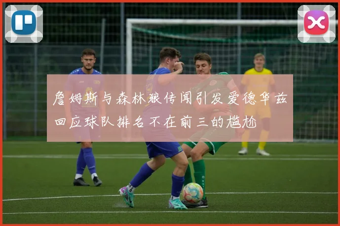 詹姆斯与森林狼传闻引发爱德华兹回应球队排名不在前三的尴尬