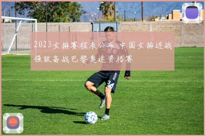 2023女排赛程表公布 中国女排连战强敌备战巴黎奥运资格赛