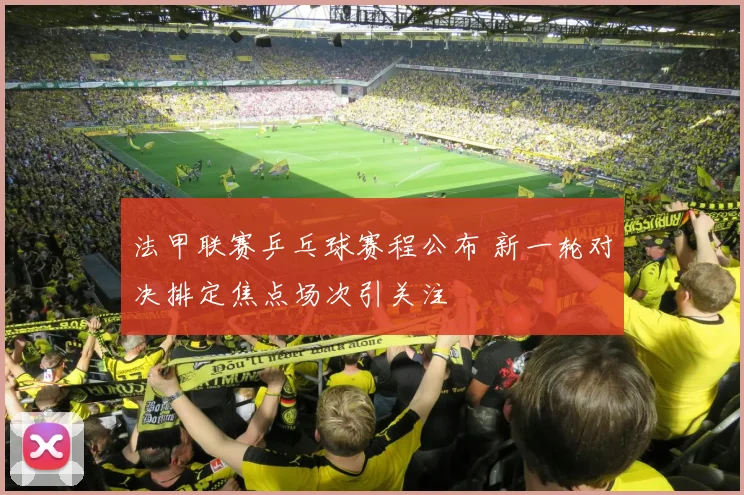 法甲联赛乒乓球赛程公布 新一轮对决排定焦点场次引关注