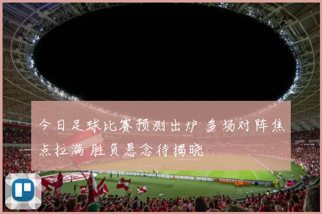 今日足球比赛预测出炉 多场对阵焦点拉满 胜负悬念待揭晓