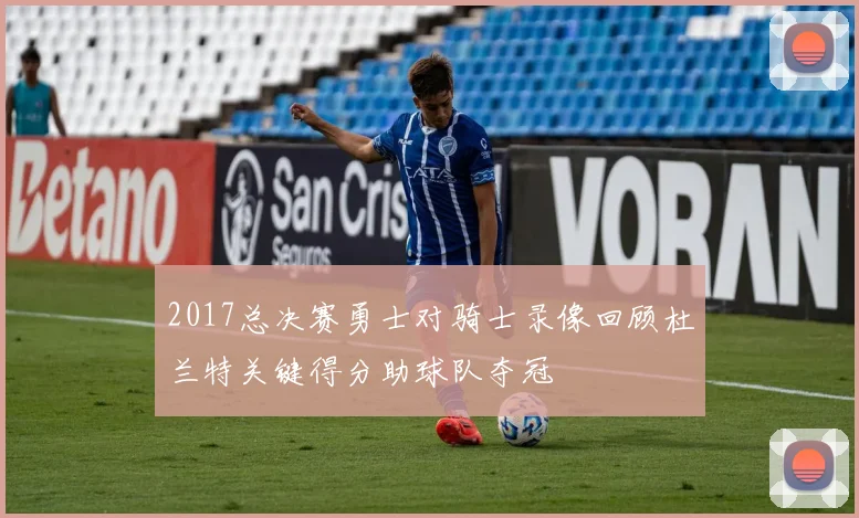 2017总决赛勇士对骑士录像回顾杜兰特关键得分助球队夺冠