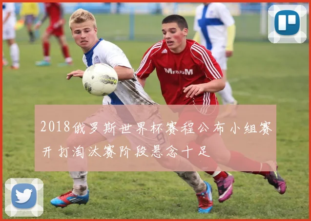 2018俄罗斯世界杯赛程公布小组赛开打淘汰赛阶段悬念十足