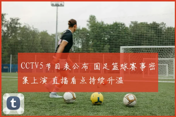 CCTV5节目表公布 国足篮球赛事密集上演 直播看点持续升温