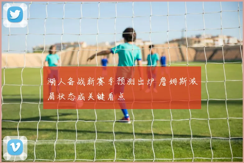 湖人备战新赛季预测出炉 詹姆斯浓眉状态成关键看点