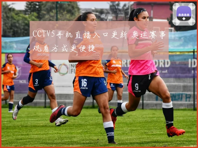 CCTV5手机直播入口更新 奥运赛事观看方式更便捷