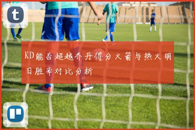 KD能否超越乔丹得分火箭与热火明日胜率对比分析