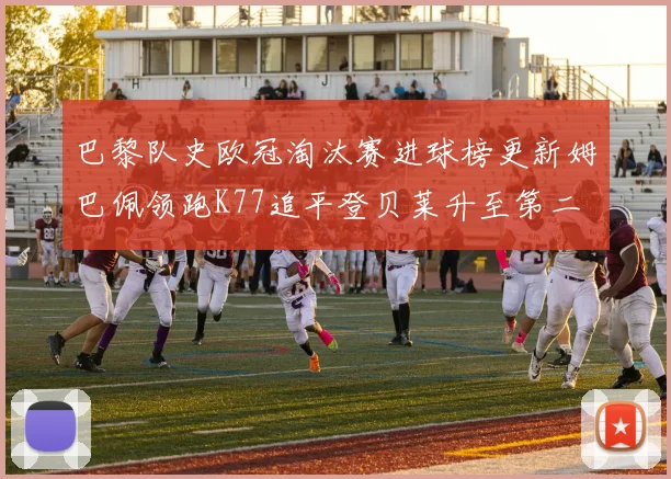 巴黎队史欧冠淘汰赛进球榜更新姆巴佩领跑K77追平登贝莱升至第二