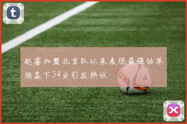 赵睿加盟北京队以来表现最强劲单场轰下34分引发热议