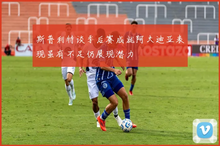斯普利特谈季后赛成就阿夫迪亚表现虽有不足仍展现潜力
