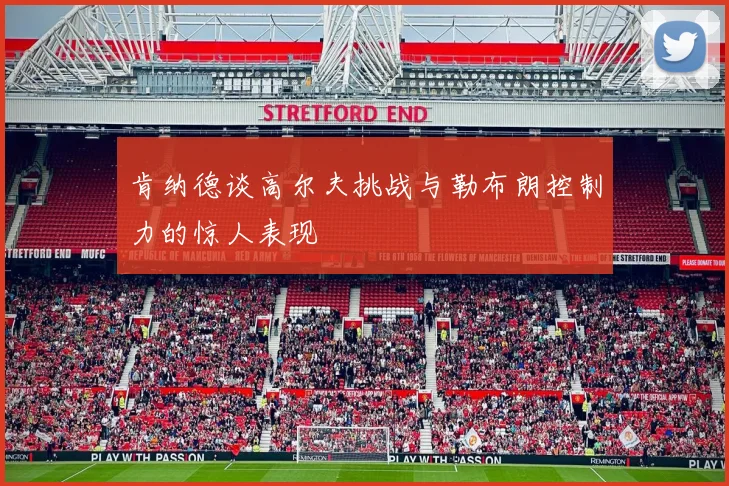 肯纳德谈高尔夫挑战与勒布朗控制力的惊人表现