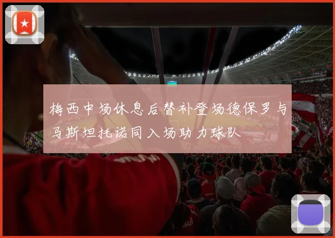 梅西中场休息后替补登场德保罗与马斯坦托诺同入场助力球队