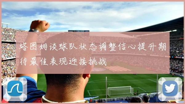 塔图姆谈球队状态调整信心提升期待最佳表现迎接挑战