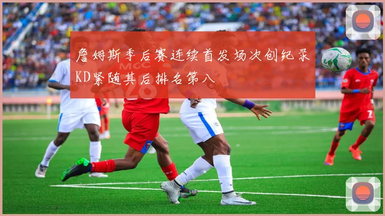 詹姆斯季后赛连续首发场次创纪录KD紧随其后排名第八
