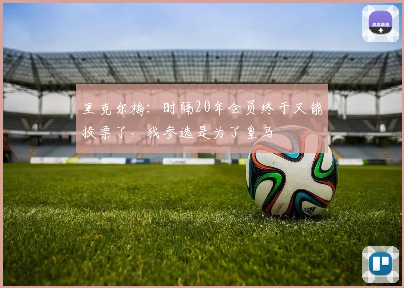 里克尔梅：时隔20年会员终于又能投票了，我参选是为了皇马