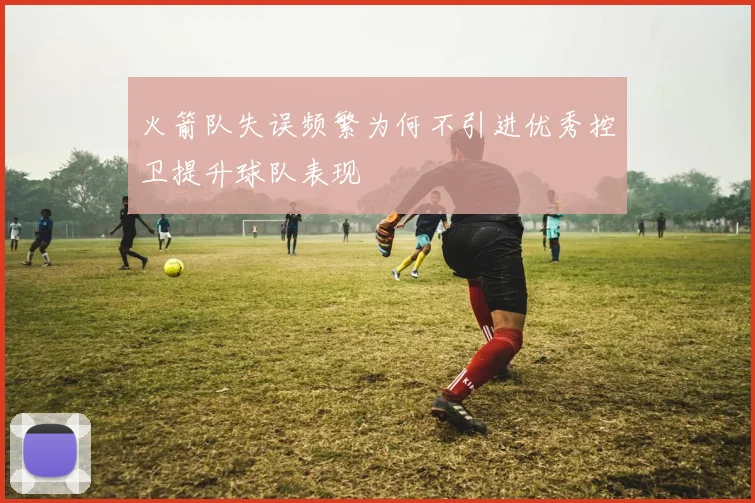 火箭队失误频繁为何不引进优秀控卫提升球队表现