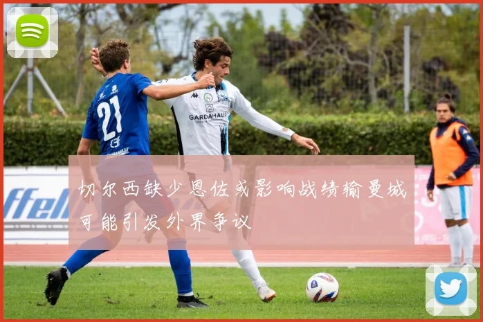 切尔西缺少恩佐或影响战绩输曼城可能引发外界争议