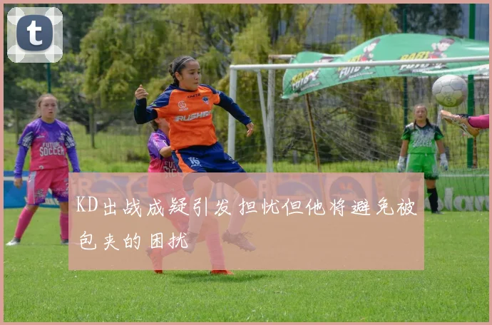 KD出战成疑引发担忧但他将避免被包夹的困扰