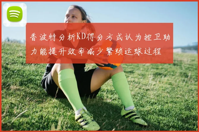 香波特分析KD得分方式认为控卫助力能提升效率减少繁琐运球过程