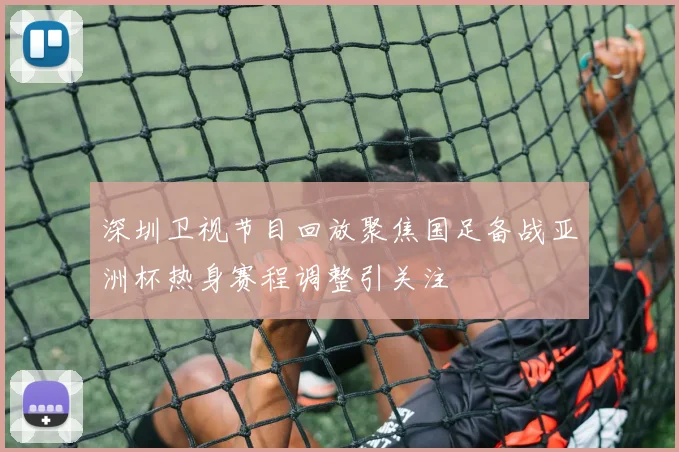 深圳卫视节目回放聚焦国足备战亚洲杯热身赛程调整引关注