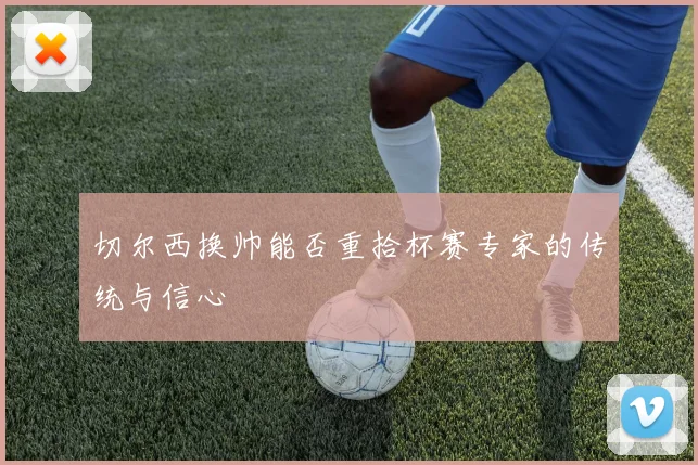 切尔西换帅能否重拾杯赛专家的传统与信心