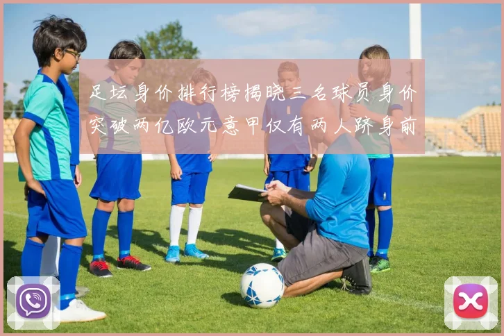 足坛身价排行榜揭晓三名球员身价突破两亿欧元意甲仅有两人跻身前五十